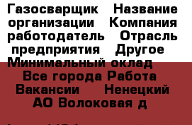 Газосварщик › Название организации ­ Компания-работодатель › Отрасль предприятия ­ Другое › Минимальный оклад ­ 1 - Все города Работа » Вакансии   . Ненецкий АО,Волоковая д.